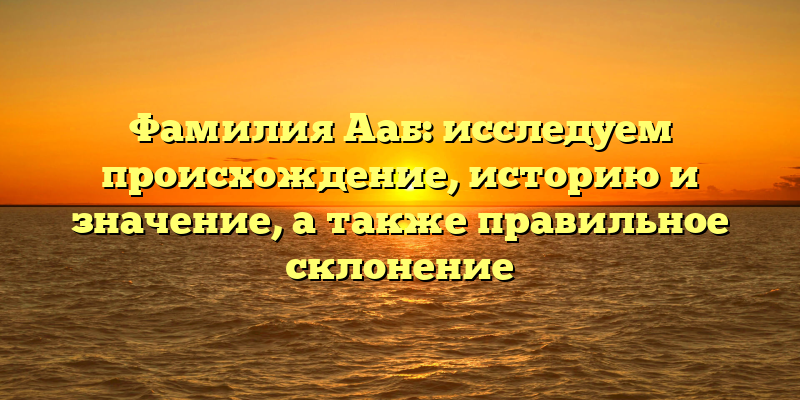 Фамилия Ааб: исследуем происхождение, историю и значение, а также правильное склонение