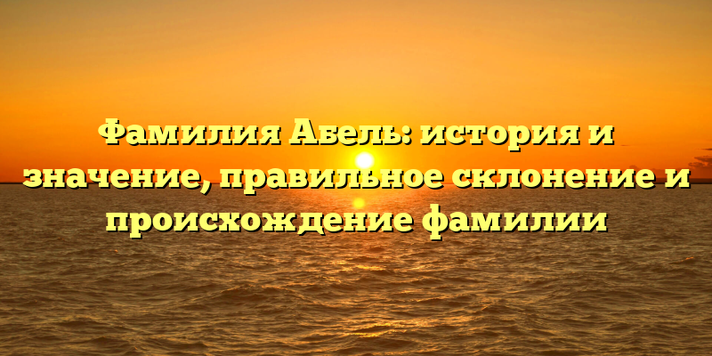 Фамилия Абель: история и значение, правильное склонение и происхождение фамилии