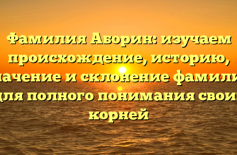 Фамилия Аборин: изучаем происхождение, историю, значение и склонение фамилии для полного понимания своих корней