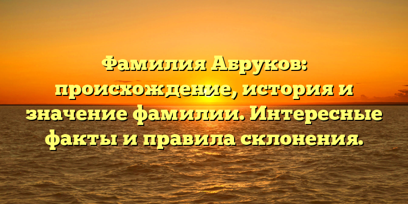 Фамилия Абруков: происхождение, история и значение фамилии. Интересные факты и правила склонения.