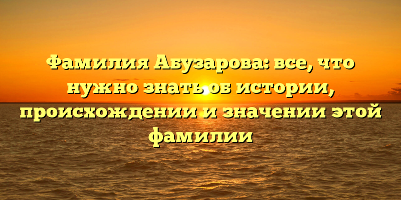 Фамилия Абузарова: все, что нужно знать об истории, происхождении и значении этой фамилии