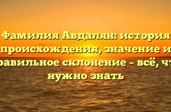 Фамилия Авдалян: история происхождения, значение и правильное склонение – всё, что нужно знать