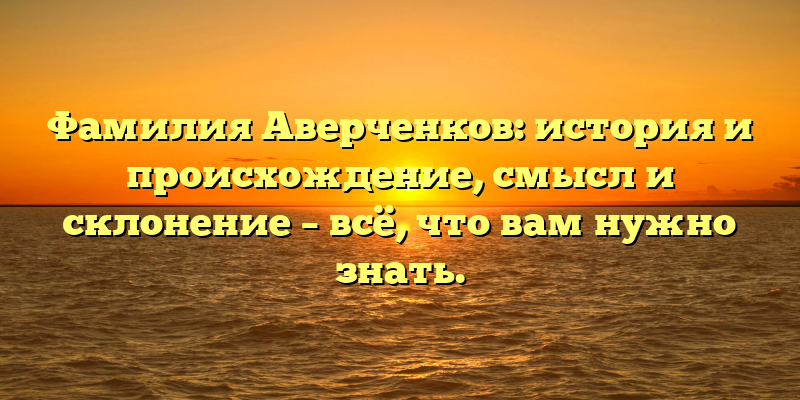 Фамилия Аверченков: история и происхождение, смысл и склонение – всё, что вам нужно знать.