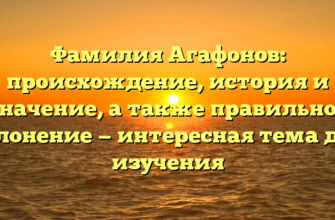 Фамилия Агафонов: происхождение, история и значение, а также правильное склонение — интересная тема для изучения