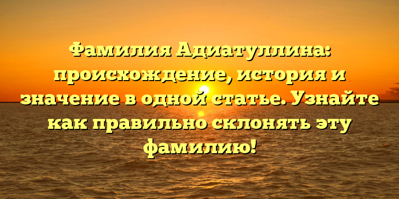 Фамилия Адиатуллина: происхождение, история и значение в одной статье. Узнайте как правильно склонять эту фамилию!