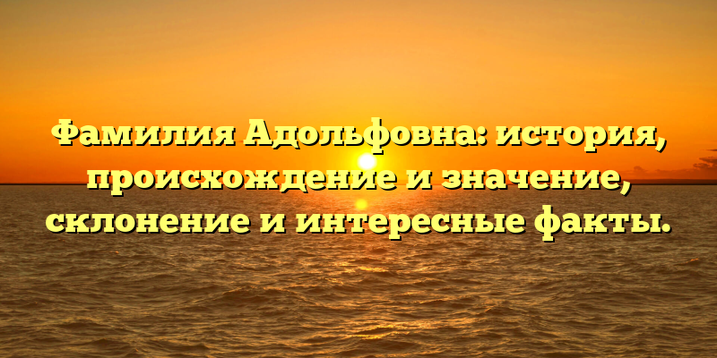 Фамилия Адольфовна: история, происхождение и значение, склонение и интересные факты.