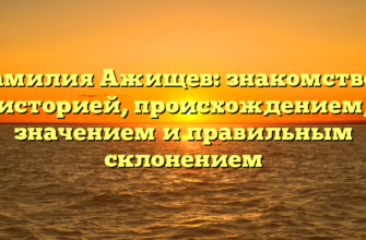 Фамилия Ажищев: знакомство с историей, происхождением, значением и правильным склонением