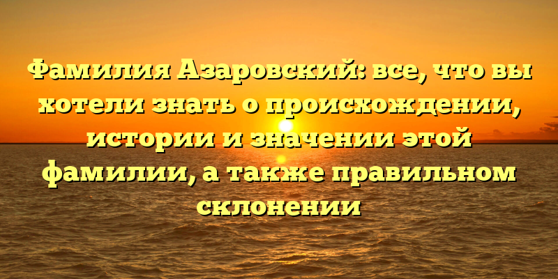 Фамилия Азаровский: все, что вы хотели знать о происхождении, истории и значении этой фамилии, а также правильном склонении