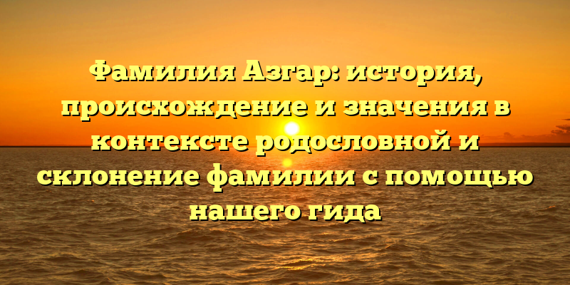 Фамилия Азгар: история, происхождение и значения в контексте родословной и склонение фамилии с помощью нашего гида