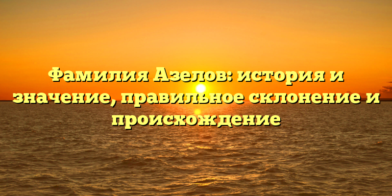 Фамилия Азелов: история и значение, правильное склонение и происхождение