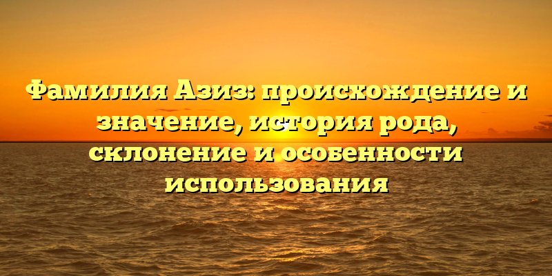 Фамилия Азиз: происхождение и значение, история рода, склонение и особенности использования