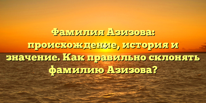 Фамилия Азизова: происхождение, история и значение. Как правильно склонять фамилию Азизова?
