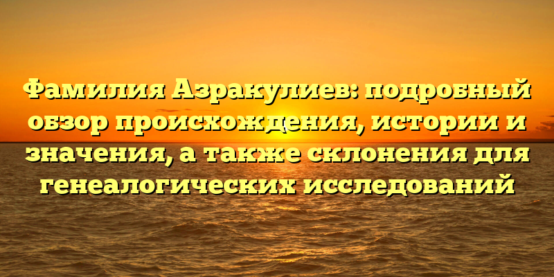 Фамилия Азракулиев: подробный обзор происхождения, истории и значения, а также склонения для генеалогических исследований