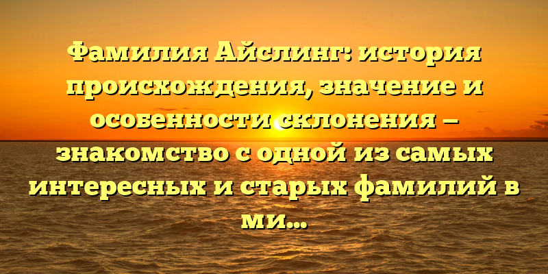 Фамилия Айслинг: история происхождения, значение и особенности склонения — знакомство с одной из самых интересных и старых фамилий в мире.