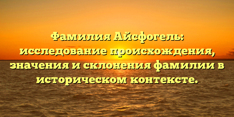 Фамилия Айсфогель: исследование происхождения, значения и склонения фамилии в историческом контексте.