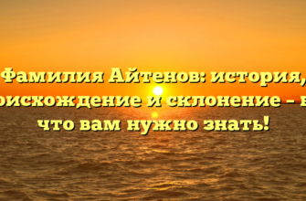 Фамилия Айтенов: история, происхождение и склонение – всё, что вам нужно знать!