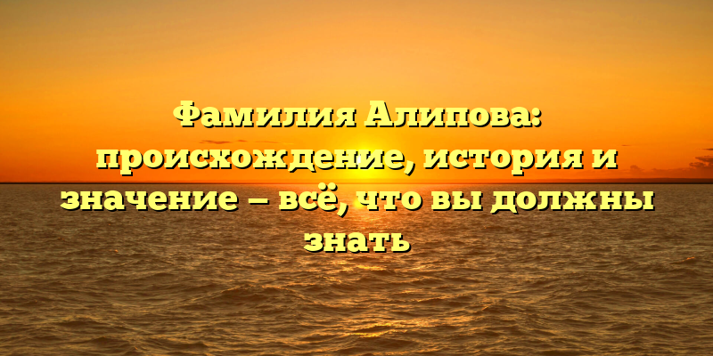 Фамилия Алипова: происхождение, история и значение — всё, что вы должны знать