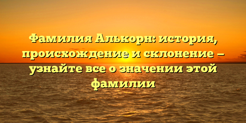 Фамилия Алькорн: история, происхождение и склонение — узнайте все о значении этой фамилии