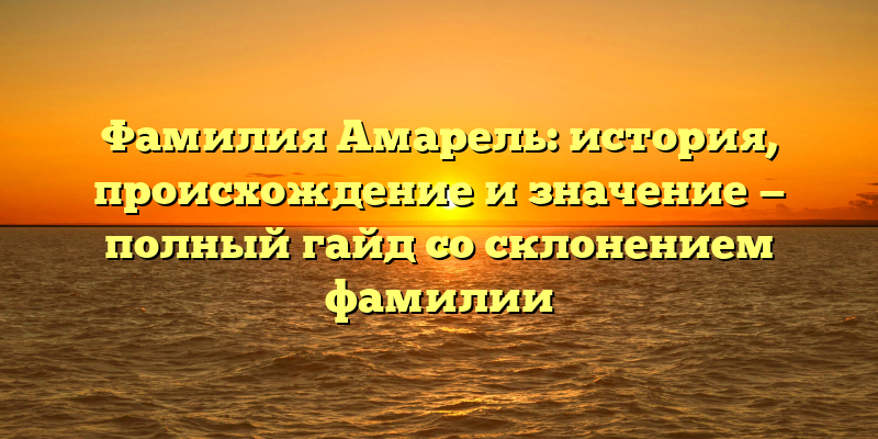 Фамилия Амарель: история, происхождение и значение — полный гайд со склонением фамилии