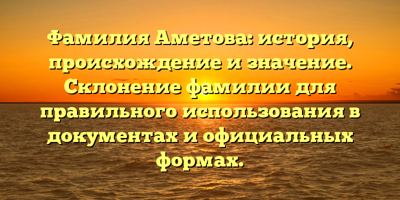 Фамилия Аметова: история, происхождение и значение. Склонение фамилии для правильного использования в документах и официальных формах.