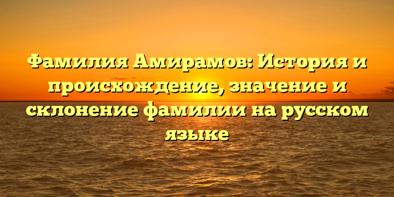 Фамилия Амирамов: История и происхождение, значение и склонение фамилии на русском языке