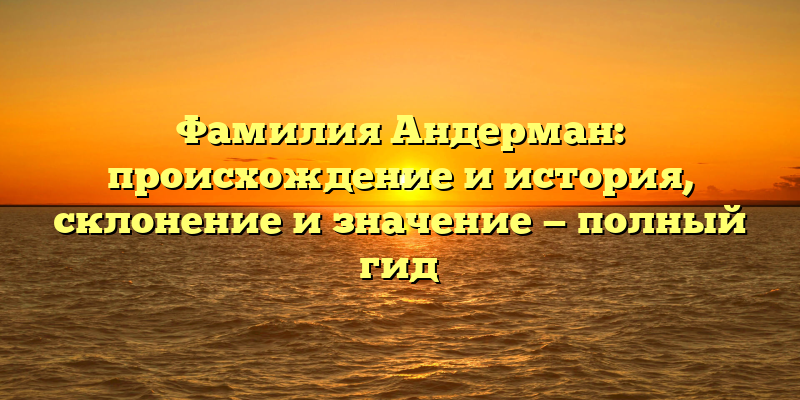 Фамилия Андерман: происхождение и история, склонение и значение — полный гид