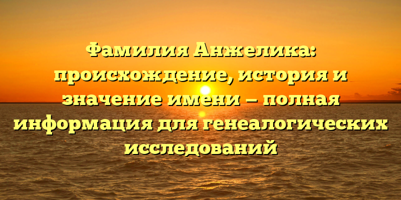 Фамилия Анжелика: происхождение, история и значение имени — полная информация для генеалогических исследований