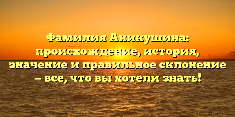 Фамилия Аникушина: происхождение, история, значение и правильное склонение — все, что вы хотели знать!