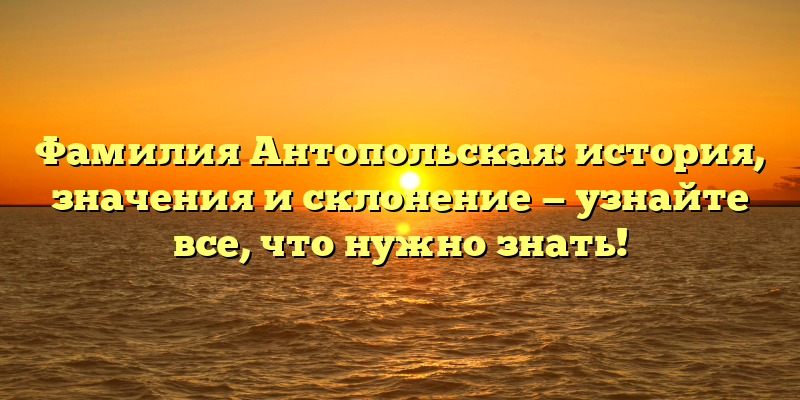 Фамилия Антопольская: история, значения и склонение — узнайте все, что нужно знать!