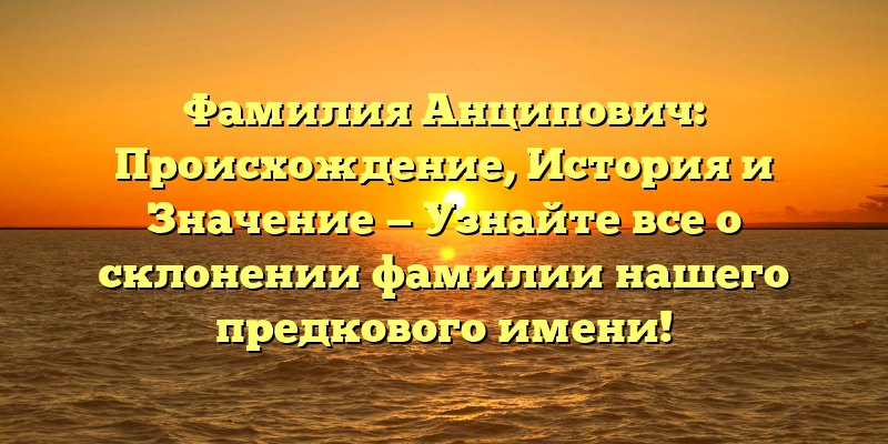 Фамилия Анципович: Происхождение, История и Значение — Узнайте все о склонении фамилии нашего предкового имени!