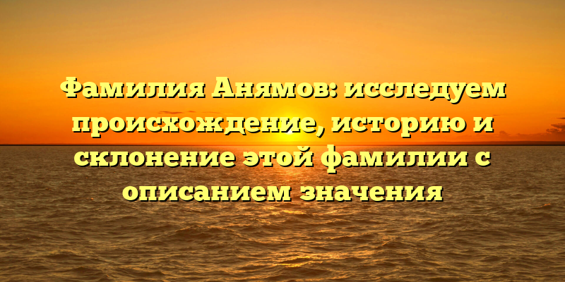 Фамилия Анямов: исследуем происхождение, историю и склонение этой фамилии с описанием значения