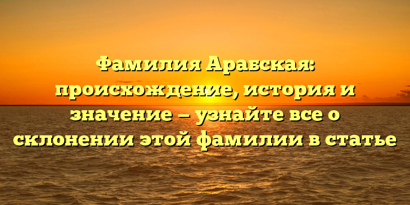 Фамилия Арабская: происхождение, история и значение — узнайте все о склонении этой фамилии в статье