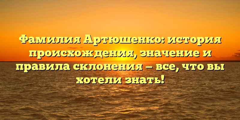 Фамилия Артюшенко: история происхождения, значение и правила склонения — все, что вы хотели знать!