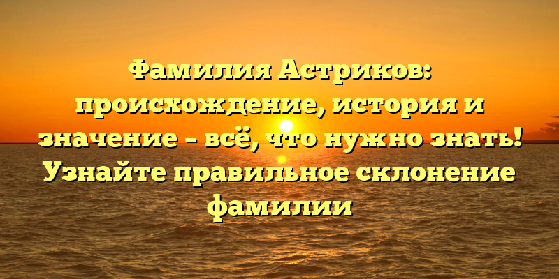 Фамилия Астриков: происхождение, история и значение – всё, что нужно знать! Узнайте правильное склонение фамилии