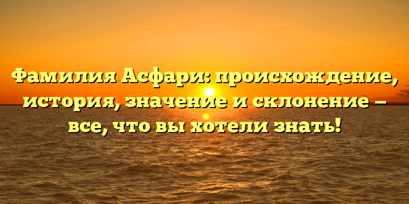 Фамилия Асфари: происхождение, история, значение и склонение — все, что вы хотели знать!