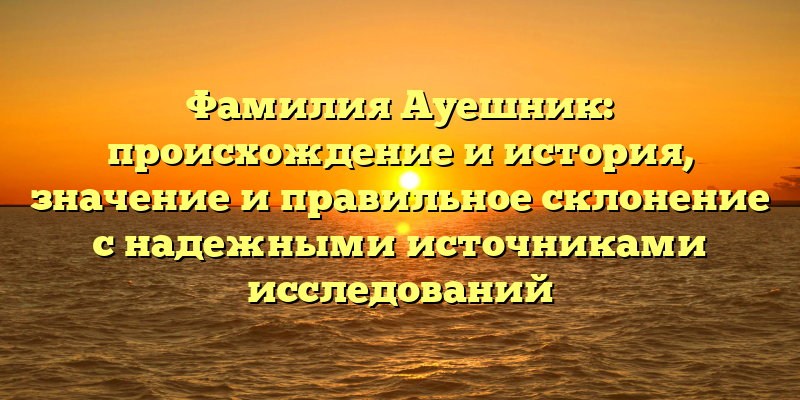 Фамилия Ауешник: происхождение и история, значение и правильное склонение с надежными источниками исследований