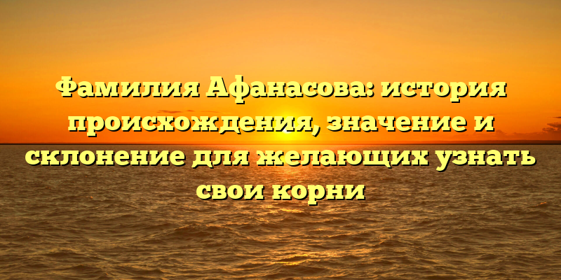 Фамилия Афанасова: история происхождения, значение и склонение для желающих узнать свои корни