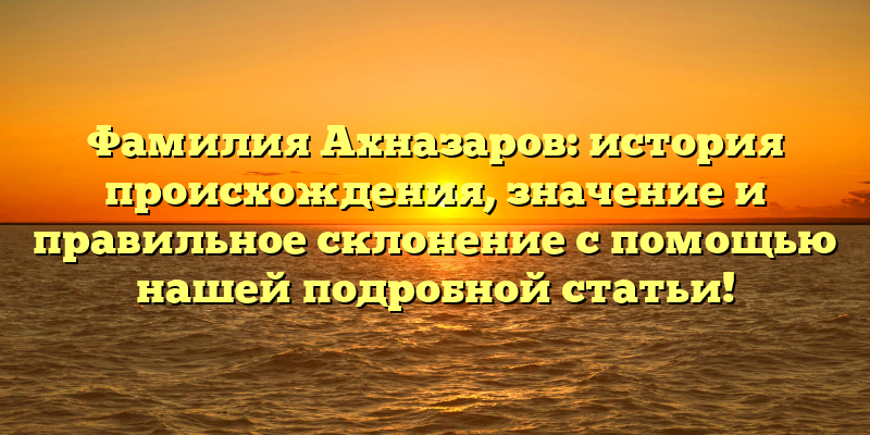 Фамилия Ахназаров: история происхождения, значение и правильное склонение с помощью нашей подробной статьи!