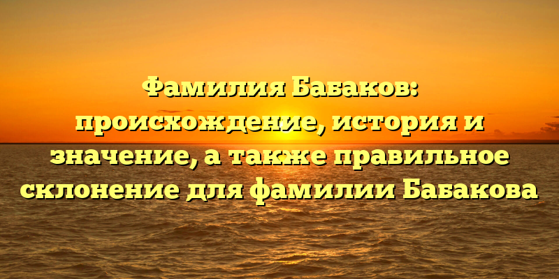 Фамилия Бабаков: происхождение, история и значение, а также правильное склонение для фамилии Бабакова