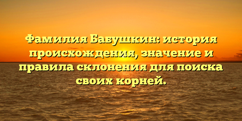 Фамилия Бабушкин: история происхождения, значение и правила склонения для поиска своих корней.