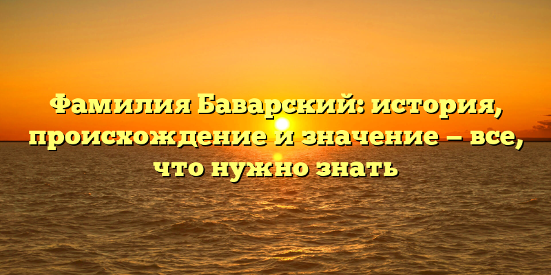 Фамилия Баварский: история, происхождение и значение — все, что нужно знать