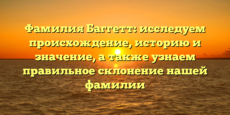 Фамилия Баггетт: исследуем происхождение, историю и значение, а также узнаем правильное склонение нашей фамилии