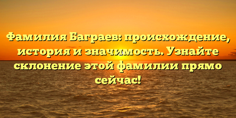 Фамилия Баграев: происхождение, история и значимость. Узнайте склонение этой фамилии прямо сейчас!