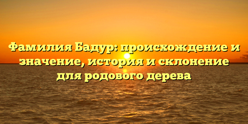 Фамилия Бадур: происхождение и значение, история и склонение для родового дерева