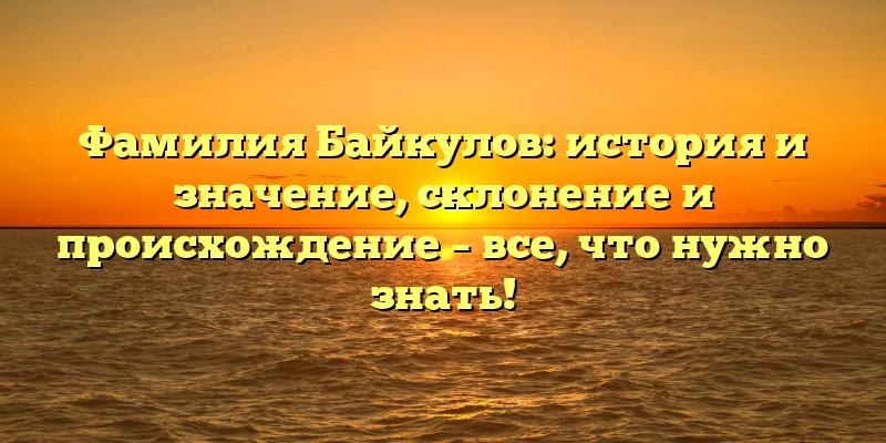 Фамилия Байкулов: история и значение, склонение и происхождение – все, что нужно знать!