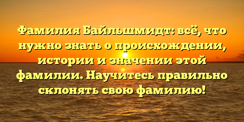 Фамилия Байльшмидт: всё, что нужно знать о происхождении, истории и значении этой фамилии. Научитесь правильно склонять свою фамилию!