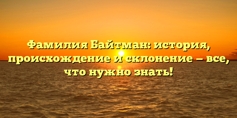 Фамилия Байтман: история, происхождение и склонение — все, что нужно знать!