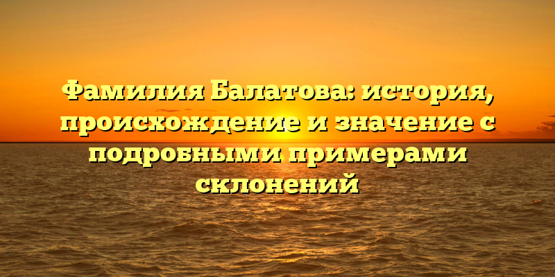 Фамилия Балатова: история, происхождение и значение с подробными примерами склонений