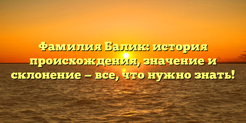 Фамилия Балик: история происхождения, значение и склонение — все, что нужно знать!