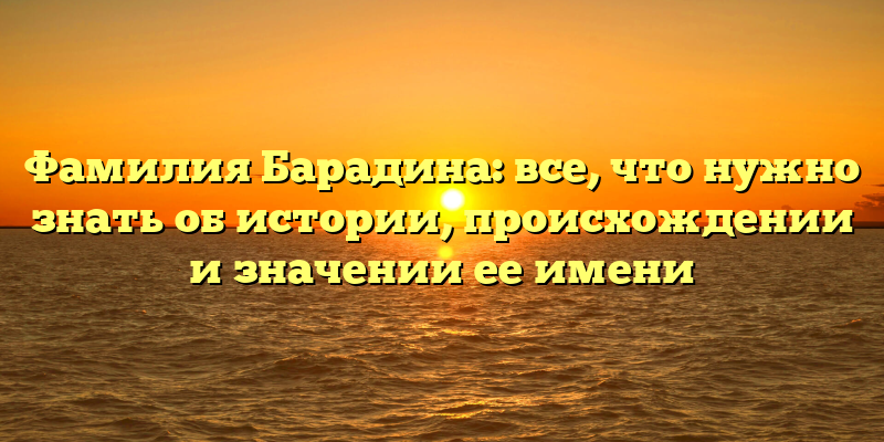 Фамилия Барадина: все, что нужно знать об истории, происхождении и значении ее имени